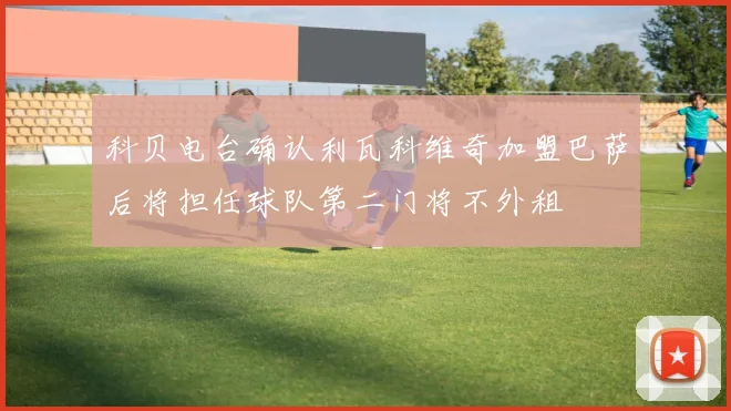 科贝电台确认利瓦科维奇加盟巴萨后将担任球队第二门将不外租
