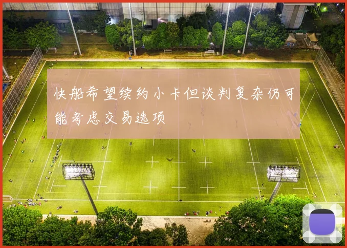 快船希望续约小卡但谈判复杂仍可能考虑交易选项