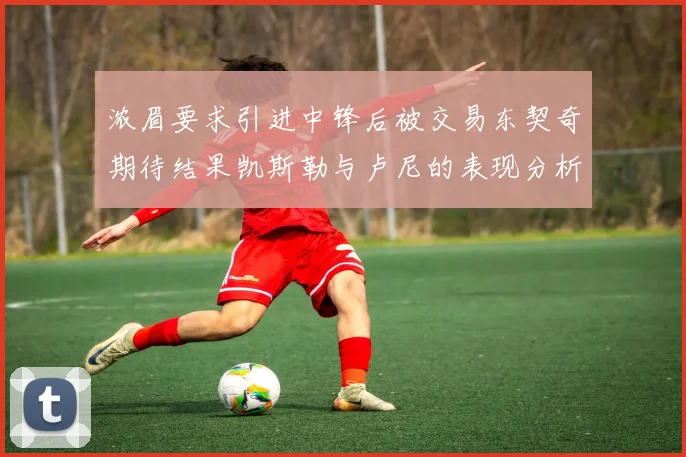 浓眉要求引进中锋后被交易东契奇期待结果凯斯勒与卢尼的表现分析