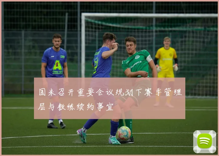 国米召开重要会议规划下赛季管理层与教练续约事宜