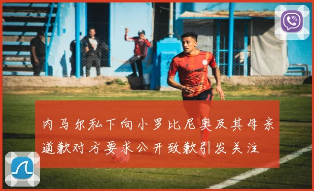 内马尔私下向小罗比尼奥及其母亲道歉对方要求公开致歉引发关注