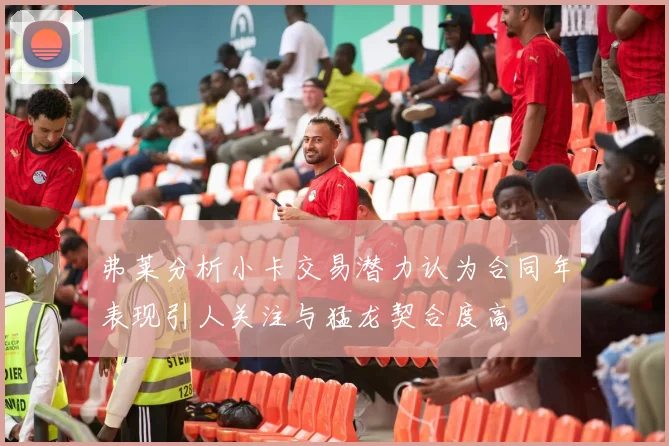 弗莱分析小卡交易潜力认为合同年表现引人关注与猛龙契合度高