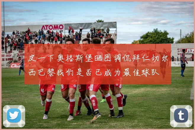 皮一下奥格斯堡晒图调侃拜仁切尔西巴黎我们是否已成为最佳球队