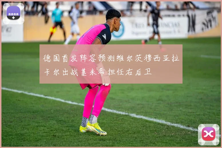 德国首发阵容预测维尔茨穆西亚拉卡尔出战基米希担任右后卫