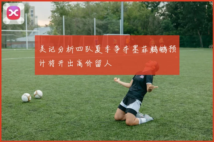 美记分析四队夏季争夺墨菲鹈鹕预计将开出高价留人