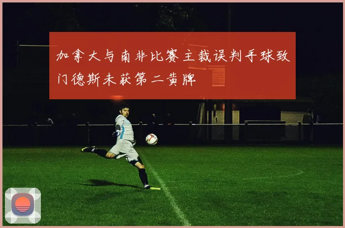 加拿大与南非比赛主裁误判手球致门德斯未获第二黄牌