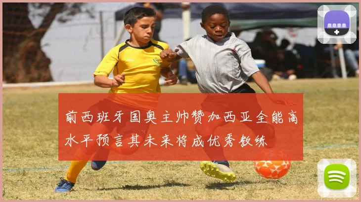 前西班牙国奥主帅赞加西亚全能高水平预言其未来将成优秀教练