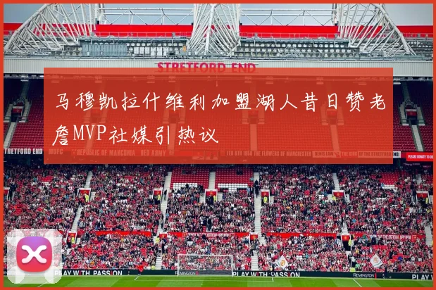 马穆凯拉什维利加盟湖人昔日赞老詹MVP社媒引热议