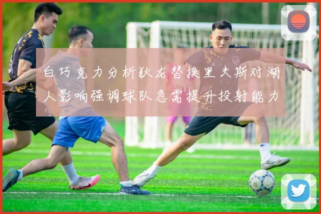 白巧克力分析狄龙替换里夫斯对湖人影响强调球队急需提升投射能力
