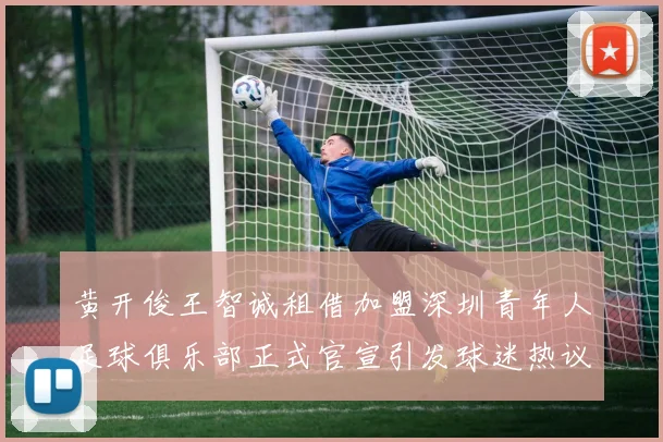 黄开俊王智诚租借加盟深圳青年人足球俱乐部正式官宣引发球迷热议