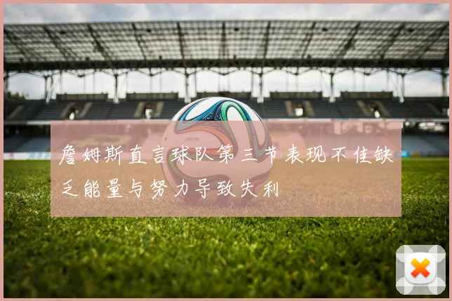 詹姆斯直言球队第三节表现不佳缺乏能量与努力导致失利