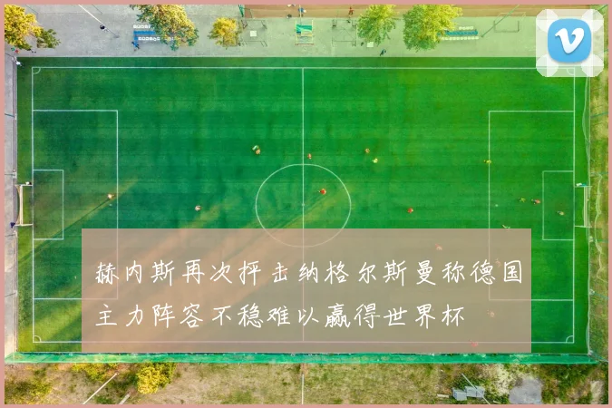 赫内斯再次抨击纳格尔斯曼称德国主力阵容不稳难以赢得世界杯