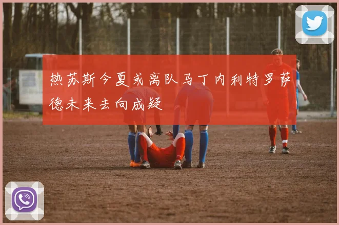 热苏斯今夏或离队马丁内利特罗萨德未来去向成疑