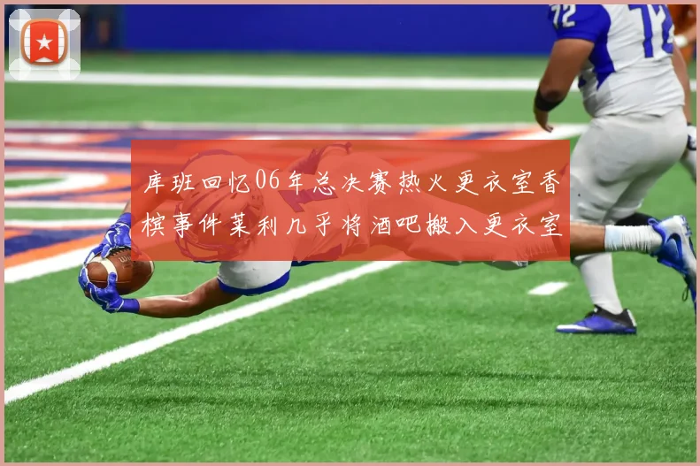 库班回忆06年总决赛热火更衣室香槟事件莱利几乎将酒吧搬入更衣室