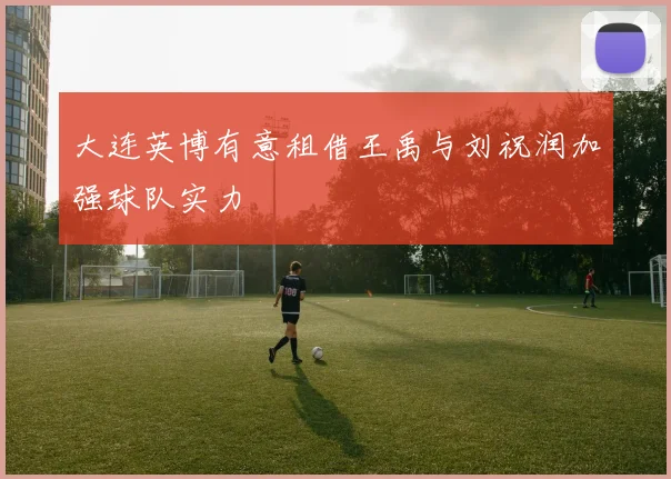 大连英博有意租借王禹与刘祝润加强球队实力