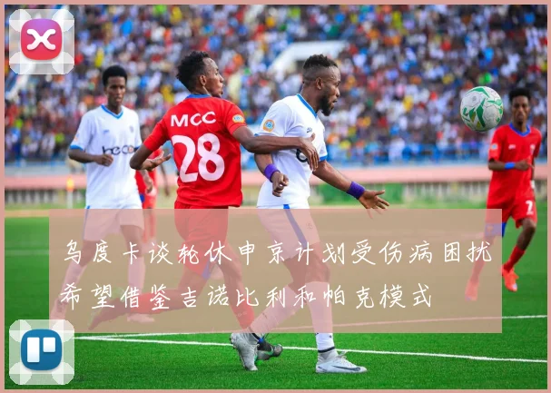 乌度卡谈轮休申京计划受伤病困扰希望借鉴吉诺比利和帕克模式