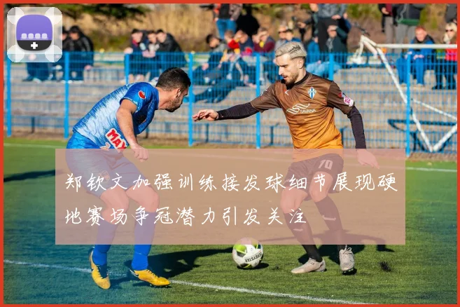 郑钦文加强训练接发球细节展现硬地赛场争冠潜力引发关注