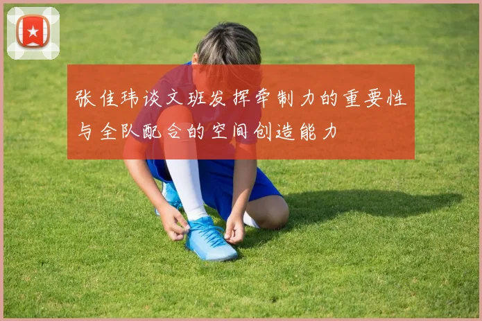 张佳玮谈文班发挥牵制力的重要性与全队配合的空间创造能力