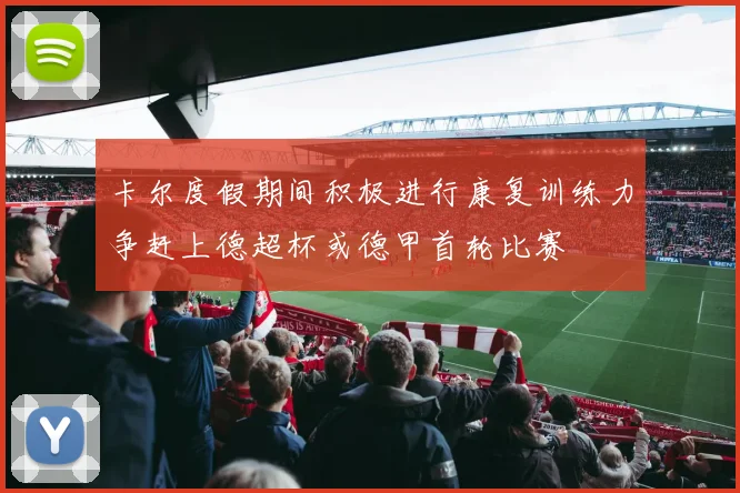 卡尔度假期间积极进行康复训练力争赶上德超杯或德甲首轮比赛