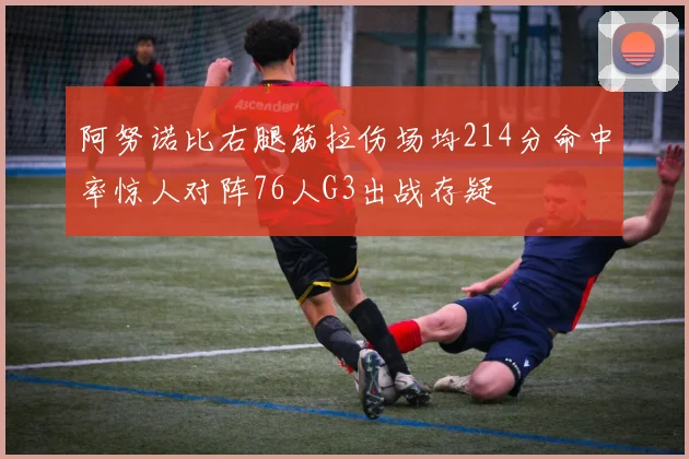 阿努诺比右腿筋拉伤场均214分命中率惊人对阵76人G3出战存疑