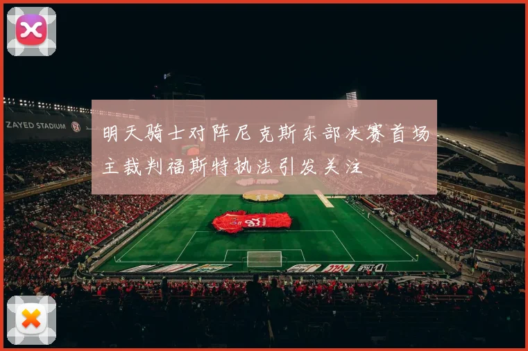 明天骑士对阵尼克斯东部决赛首场主裁判福斯特执法引发关注