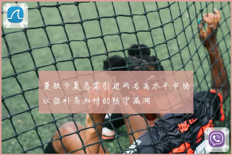 曼联今夏急需引进两名高水平中场以弥补乌加特的防守漏洞