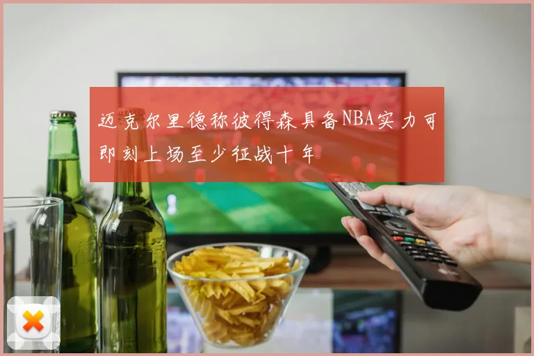 迈克尔里德称彼得森具备NBA实力可即刻上场至少征战十年