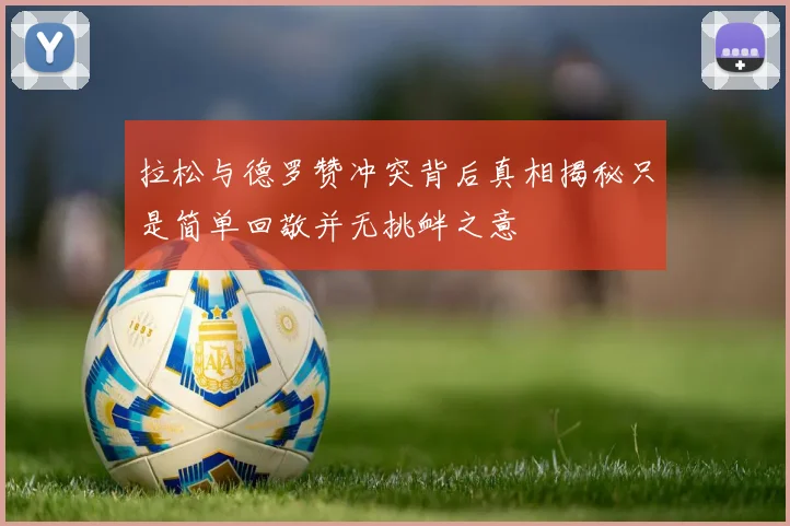 拉松与德罗赞冲突背后真相揭秘只是简单回敬并无挑衅之意