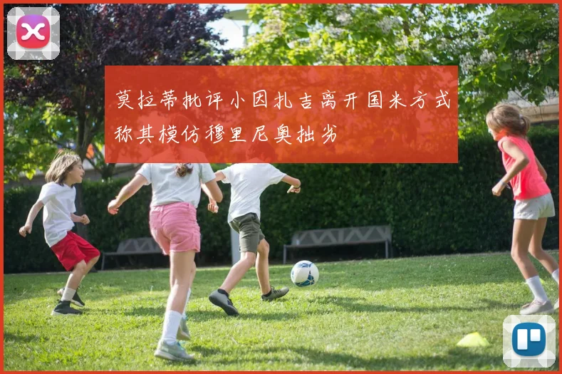 莫拉蒂批评小因扎吉离开国米方式称其模仿穆里尼奥拙劣