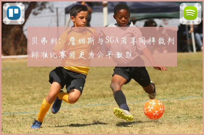 贝弗利：詹姆斯与SGA若享同样裁判标准比赛将更为公平激烈