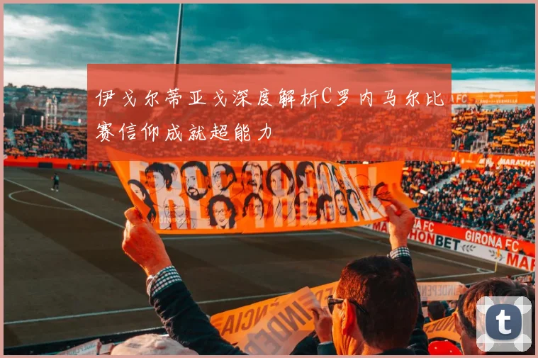 伊戈尔蒂亚戈深度解析C罗内马尔比赛信仰成就超能力