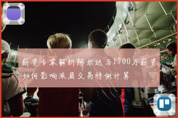 薪资专家解析阿尔达马1700万薪资如何影响浓眉交易特例计算