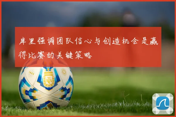 库里强调团队信心与创造机会是赢得比赛的关键策略