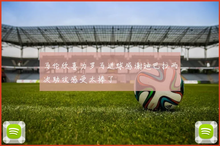 马伦欣喜为罗马进球感谢迪巴拉两次助攻感受太棒了