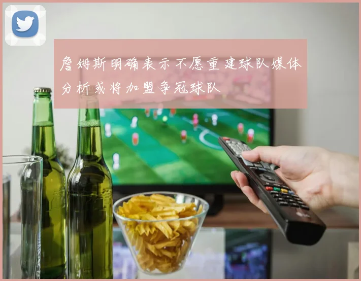 詹姆斯明确表示不愿重建球队媒体分析或将加盟争冠球队