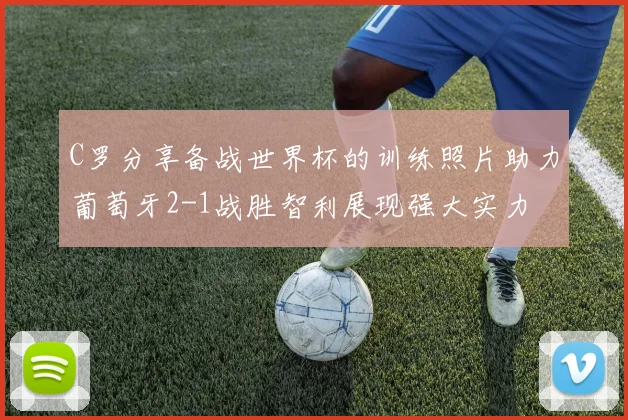 C罗分享备战世界杯的训练照片助力葡萄牙2-1战胜智利展现强大实力