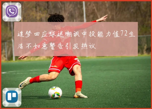 追梦回应球迷嘲讽中投能力值72生活不如意警告引发热议
