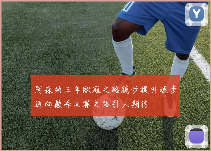 阿森纳三年欧冠之路稳步提升逐步迈向巅峰决赛之路引人期待
